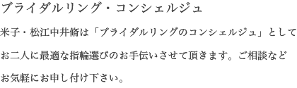 ブライダルリング・コンシェルジュ 米子・松江中井脩は「ブライダルリングのコンシェルジュ」としてお二人に最適な指輪選びのお手伝いさせて頂きます。ご相談など
お気軽にお申し付け下さい。