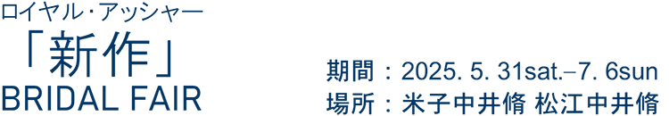 ロイヤルアッシャー「新作」BRIDAL FAIR 期間:2025.5.31sat.-7.6sun 場所:米子中井脩 松江中井脩