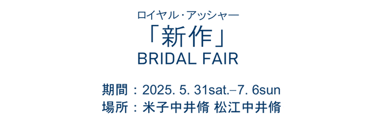 ロイヤルアッシャー「新作」BRIDAL FAIR 期間:2025.5.31sat.-7.6sun 場所:米子中井脩 松江中井脩