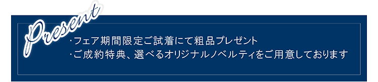 Present・フェア期間限定ご試着にて粗品プレゼント・ご成約特典、選べるオリジナルノベルティをご用意しております